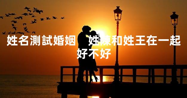 姓名測試婚姻　姓陳和姓王在一起好不好